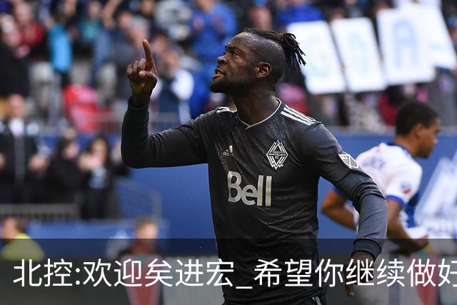北控:欢迎矣进宏 希望你继续做好篮球推广工作