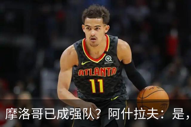 摩洛哥已成强队？阿什拉夫：是，很多人以为2022年我们只是运气好