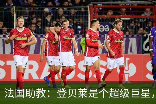 法国助教：登贝莱是个超级巨星，德尚将在明天回到球队指挥训练