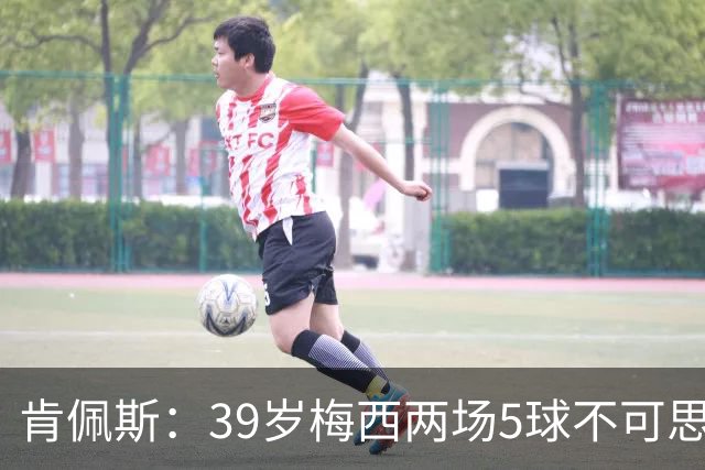 肯佩斯：39岁梅西两场5球不可思议 期待阿根廷对阵西班牙