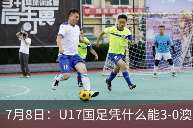 7月8日：U17国足凭什么能3-0澳洲？赛后浮嶋敏毫不含糊道出原因，句句在理